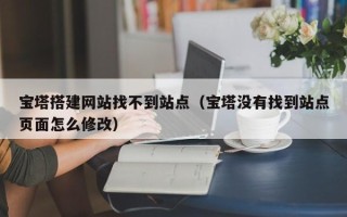 无为宝塔搭建网站找不到站点（宝塔没有找到站点页面怎么修改）