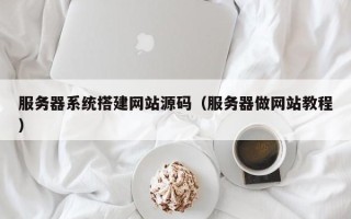 无为服务器系统搭建网站源码（服务器做网站教程）