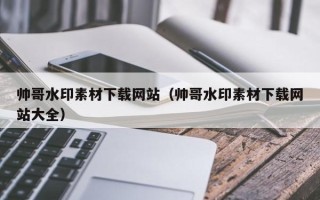无为帅哥水印素材下载网站（帅哥水印素材下载网站大全）