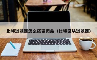 无为比特浏览器怎么搭建网站（比特区块浏览器）