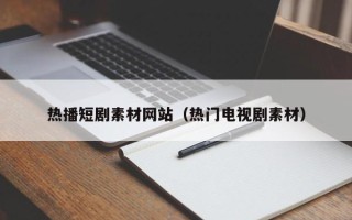 无为热播短剧素材网站（热门电视剧素材）