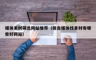 无为媒体素材筛选网站推荐（做自媒体找素材有哪些好网站）