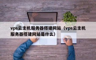 无为vps云主机服务器搭建网站（vps云主机服务器搭建网站是什么）