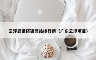 无为云浮靠谱搭建网站排行榜（广东云浮项目）