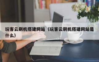 无为玩客云刷机搭建网站（玩客云刷机搭建网站是什么）