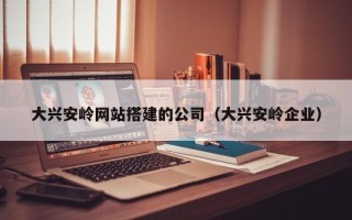 无为大兴安岭网站搭建的公司（大兴安岭企业）