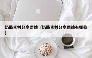 无为奶酪素材分享网站（奶酪素材分享网站有哪些）