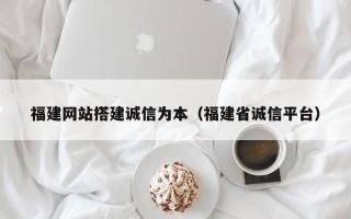 无为福建网站搭建诚信为本（福建省诚信平台）