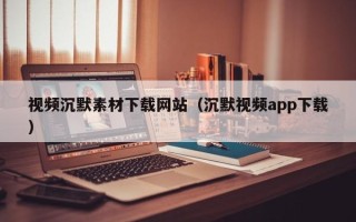 无为视频沉默素材下载网站（沉默视频app下载）