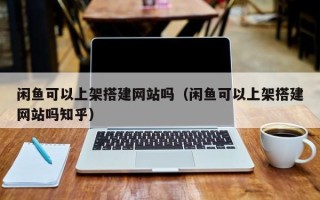 无为闲鱼可以上架搭建网站吗（闲鱼可以上架搭建网站吗知乎）