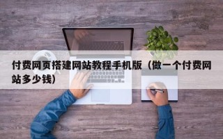无为付费网页搭建网站教程手机版（做一个付费网站多少钱）