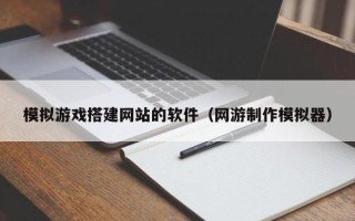 无为模拟游戏搭建网站的软件（网游制作模拟器）