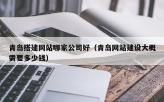 无为青岛搭建网站哪家公司好（青岛网站建设大概需要多少钱）