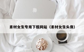 无为素材女生专用下载网站（素材女生头像）